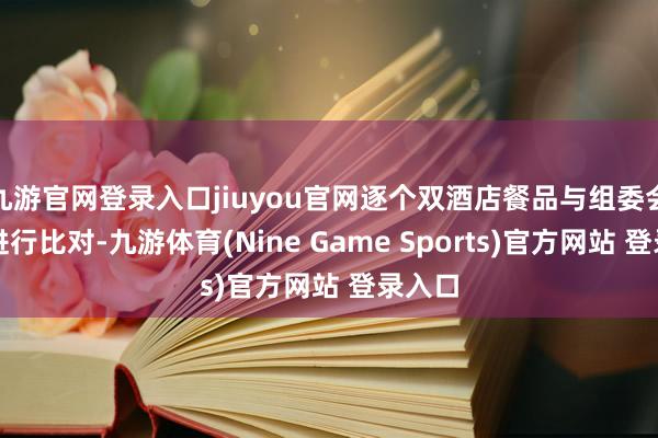 九游官网登录入口jiuyou官网逐个双酒店餐品与组委会食谱进行比对-九游体育(Nine Game Sports)官方网站 登录入口
