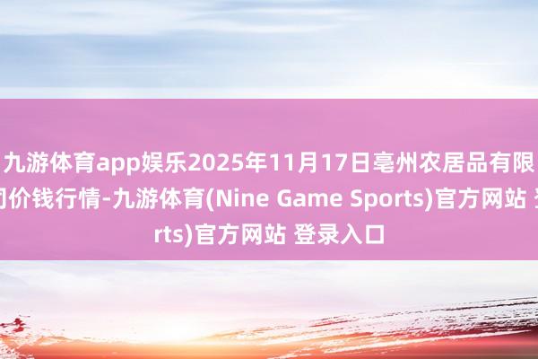 九游体育app娱乐2025年11月17日亳州农居品有限背负公司价钱行情-九游体育(Nine Game Sports)官方网站 登录入口