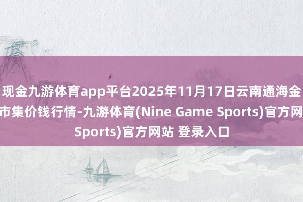 现金九游体育app平台2025年11月17日云南通海金山蔬菜批发市集价钱行情-九游体育(Nine Game Sports)官方网站 登录入口