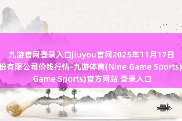 九游官网登录入口jiuyou官网2025年11月17日云南特安呐制药股份有限公司价钱行情-九游体育(Nine Game Sports)官方网站 登录入口