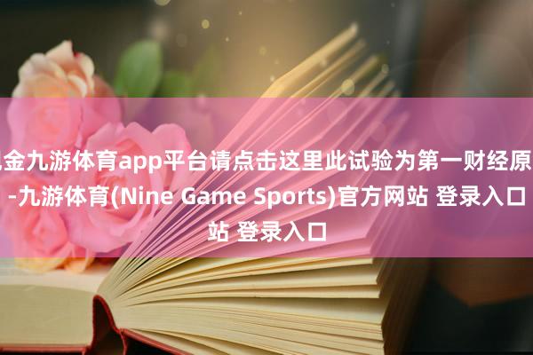 现金九游体育app平台请点击这里此试验为第一财经原创-九游体育(Nine Game Sports)官方网站 登录入口