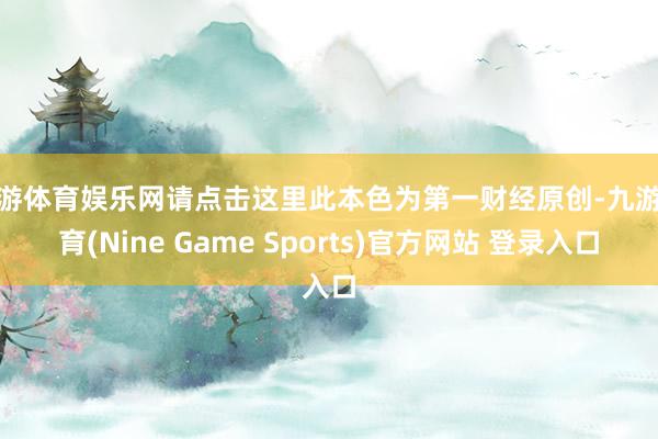 九游体育娱乐网请点击这里此本色为第一财经原创-九游体育(Nine Game Sports)官方网站 登录入口