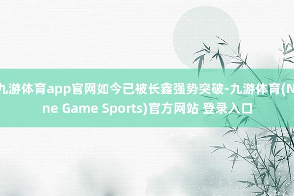 九游体育app官网如今已被长鑫强势突破-九游体育(Nine Game Sports)官方网站 登录入口