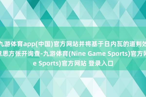 九游体育app(中国)官方网站并将基于日内瓦的道判效果不竭与好意思方张开询查-九游体育(Nine Game Sports)官方网站 登录入口