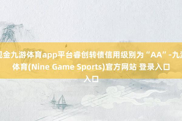 现金九游体育app平台睿创转债信用级别为“AA”-九游体育(Nine Game Sports)官方网站 登录入口
