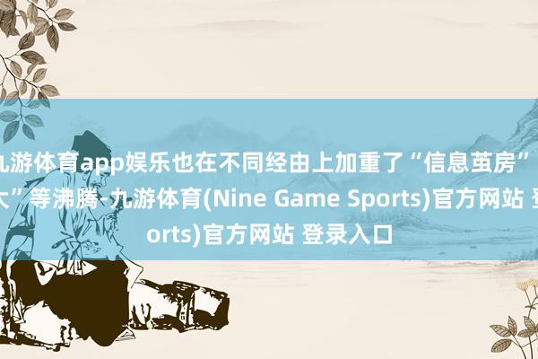 九游体育app娱乐也在不同经由上加重了“信息茧房”“情谊放大”等沸腾-九游体育(Nine Game Sports)官方网站 登录入口