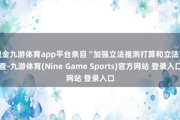 现金九游体育app平台条目“加强立法推测打算和立法审查-九游体育(Nine Game Sports)官方网站 登录入口