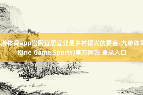 九游体育app官网宜居宜业是乡村振兴的要害-九游体育(Nine Game Sports)官方网站 登录入口