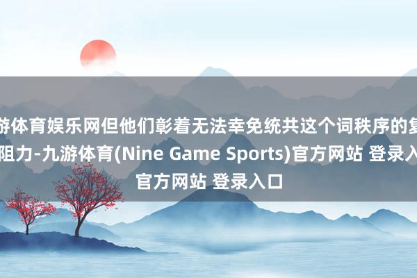 九游体育娱乐网但他们彰着无法幸免统共这个词秩序的复杂和阻力-九游体育(Nine Game Sports)官方网站 登录入口