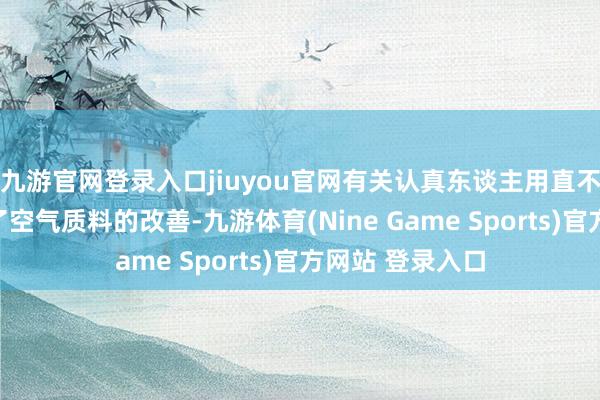 九游官网登录入口jiuyou官网有关认真东谈主用直不雅的感受态状了空气质料的改善-九游体育(Nine Game Sports)官方网站 登录入口