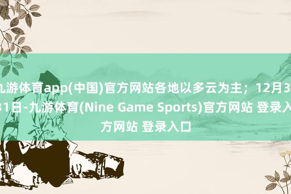 九游体育app(中国)官方网站各地以多云为主;12月30—31日-九游体育(Nine Game Sports)官方网站 登录入口