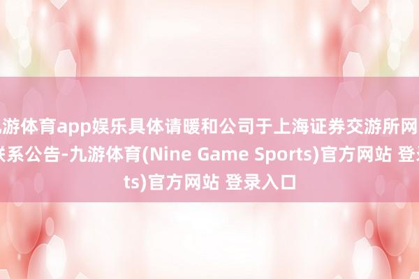 九游体育app娱乐具体请暖和公司于上海证券交游所网站流露联系公告-九游体育(Nine Game Sports)官方网站 登录入口