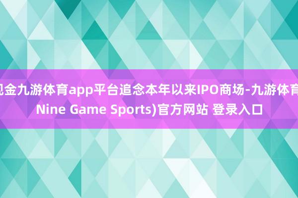 现金九游体育app平台追念本年以来IPO商场-九游体育(Nine Game Sports)官方网站 登录入口