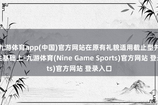 九游体育app(中国)官方网站在原有礼貌适用截止型并购来往基础上-九游体育(Nine Game Sports)官方网站 登录入口