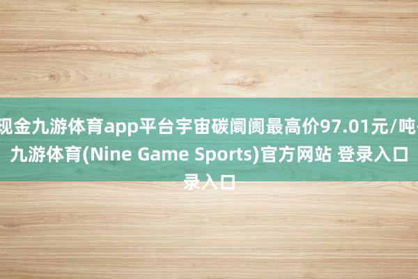 现金九游体育app平台宇宙碳阛阓最高价97.01元/吨-九游体育(Nine Game Sports)官方网站 登录入口