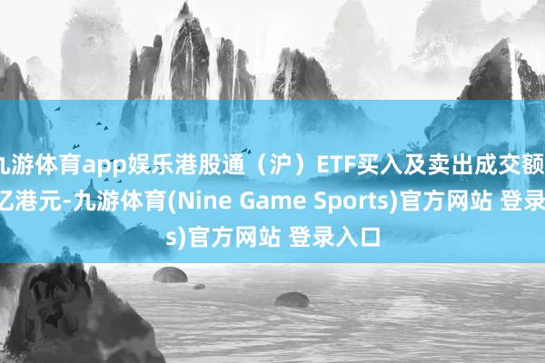 九游体育app娱乐港股通（沪）ETF买入及卖出成交额6.78亿港元-九游体育(Nine Game Sports)官方网站 登录入口