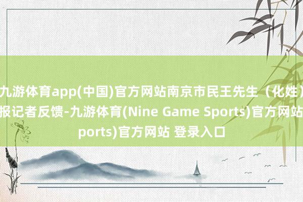 九游体育app(中国)官方网站南京市民王先生（化姓）向当代快报记者反馈-九游体育(Nine Game Sports)官方网站 登录入口
