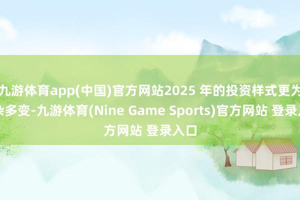 九游体育app(中国)官方网站2025 年的投资样式更为复杂多变-九游体育(Nine Game Sports)官方网站 登录入口