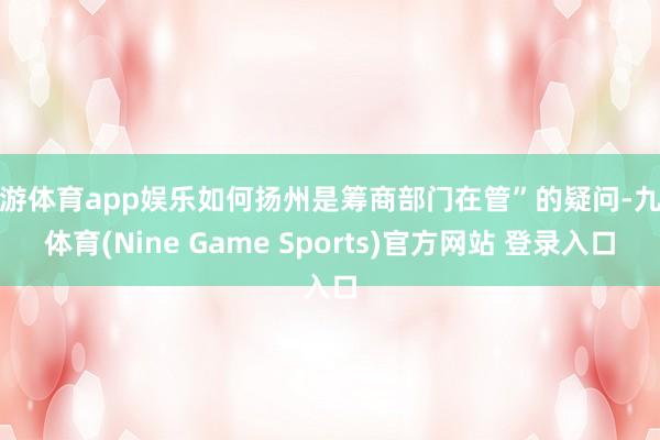 九游体育app娱乐如何扬州是筹商部门在管”的疑问-九游体育(Nine Game Sports)官方网站 登录入口