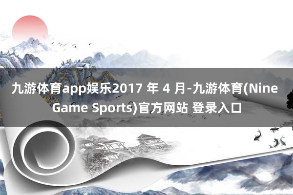 九游体育app娱乐2017 年 4 月-九游体育(Nine Game Sports)官方网站 登录入口