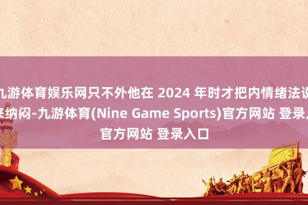 九游体育娱乐网只不外他在 2024 年时才把内情绪法说出来纳闷-九游体育(Nine Game Sports)官方网站 登录入口