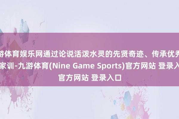 九游体育娱乐网通过论说活泼水灵的先贤奇迹、传承优秀家规家训-九游体育(Nine Game Sports)官方网站 登录入口