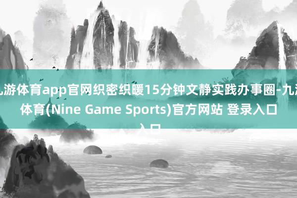 九游体育app官网织密织暖15分钟文静实践办事圈-九游体育(Nine Game Sports)官方网站 登录入口